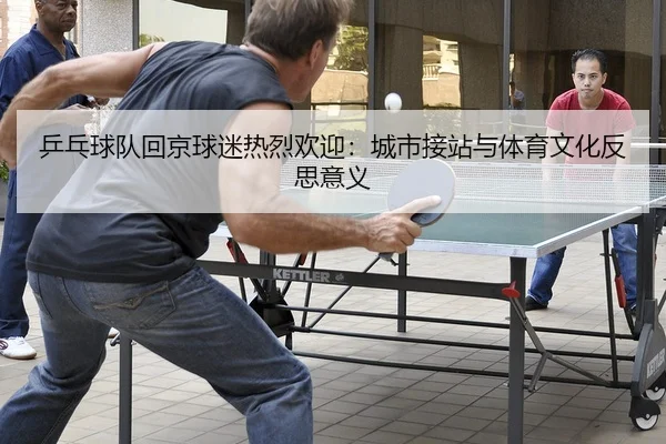 乒乓球队回京球迷热烈欢迎：城市接站与体育文化反思意义